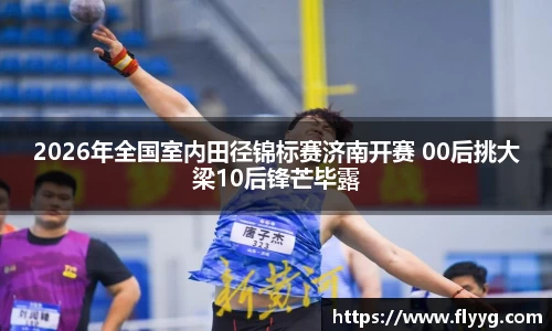 2026年全国室内田径锦标赛济南开赛 00后挑大梁10后锋芒毕露