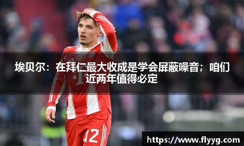 埃贝尔：在拜仁最大收成是学会屏蔽噪音；咱们近两年值得必定